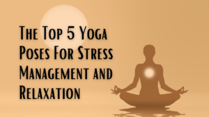 The Top 5 Yoga Poses For Stress Management and Relaxation