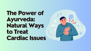 The Power of Ayurveda: Natural Ways to Treat Cardiac Issues