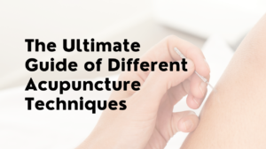 The Ultimate Guide of Different Acupuncture Techniques