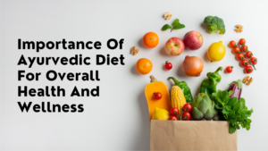 Importance Of Ayurvedic Diet For Overall Health And Wellness